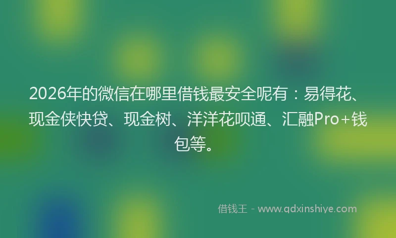 2026年的微信在哪里借钱最安全呢有：易得花、现金侠快贷、现金树、洋洋花呗通、汇融Pro+钱包等。