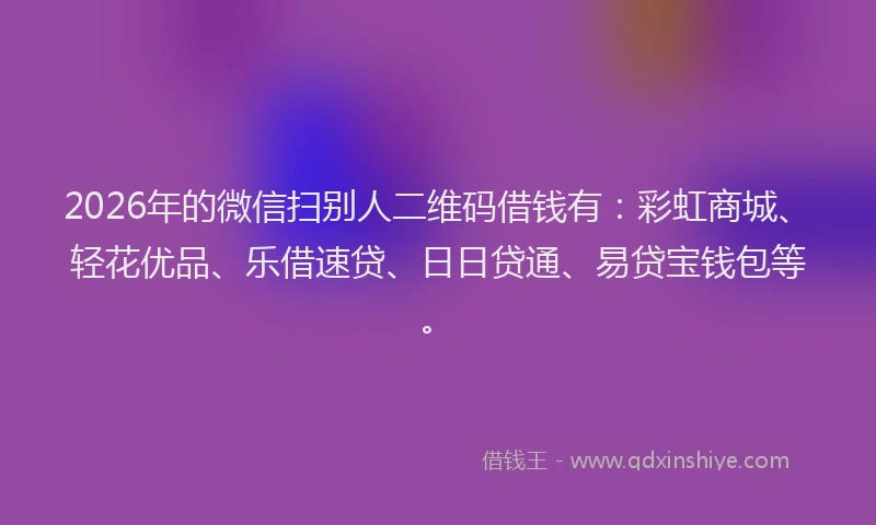 2026年的微信扫别人二维码借钱有：彩虹商城、轻花优品、乐借速贷、日日贷通、易贷宝钱包等。