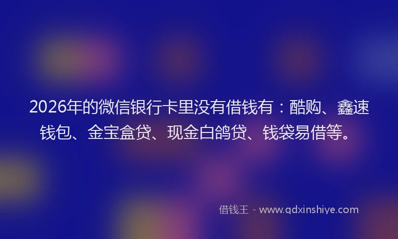 2026年的微信银行卡里没有借钱有：酷购、鑫速钱包、金宝盒贷、现金白鸽贷、钱袋易借等。