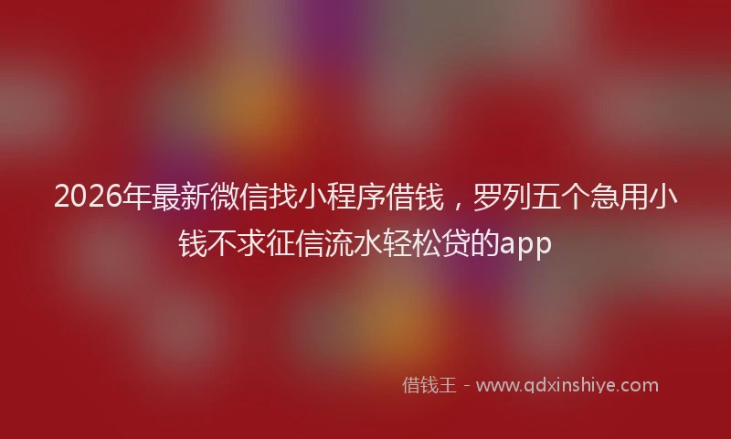 2026年最新微信找小程序借钱，罗列五个急用小钱不求征信流水轻松贷的app