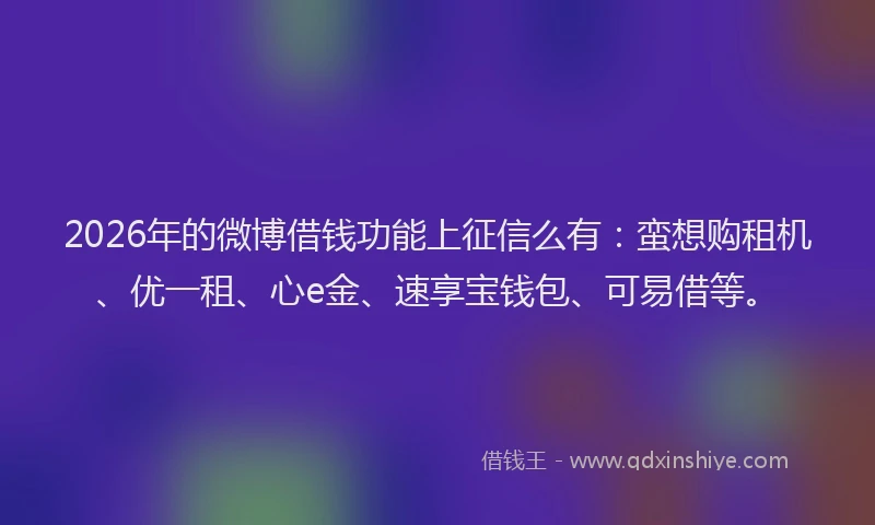 2026年的微博借钱功能上征信么有：蛮想购租机、优一租、心e金、速享宝钱包、可易借等。
