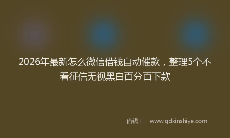 2026年最新怎么微信借钱自动催款，整理5个不看征信无视黑白百分百下款