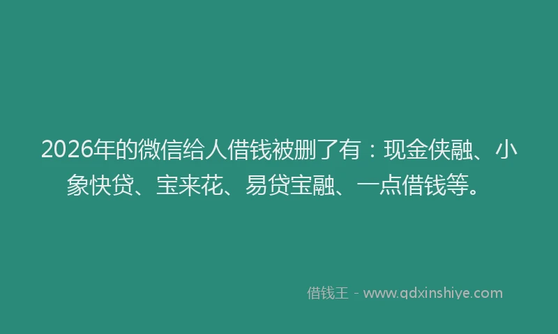 2026年的微信给人借钱被删了有：现金侠融、小象快贷、宝来花、易贷宝融、一点借钱等。