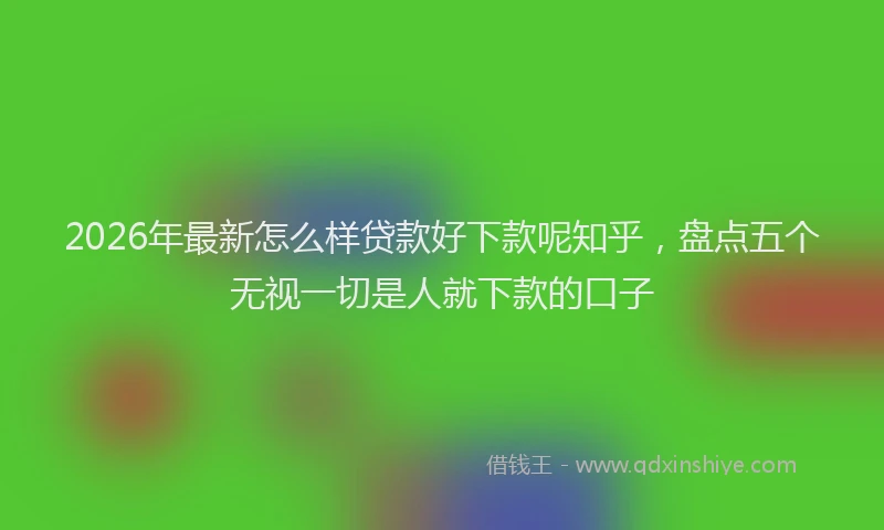 2026年最新怎么样贷款好下款呢知乎，盘点五个无视一切是人就下款的口子