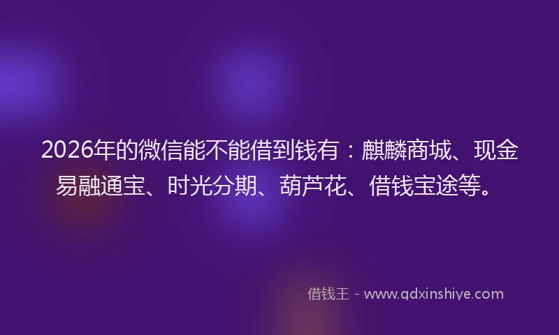 2026年的微信能不能借到钱有：麒麟商城、现金易融通宝、时光分期、葫芦花、借钱宝途等。