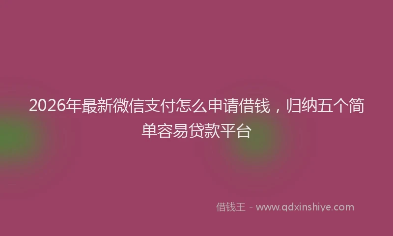 2026年最新微信支付怎么申请借钱，归纳五个简单容易贷款平台