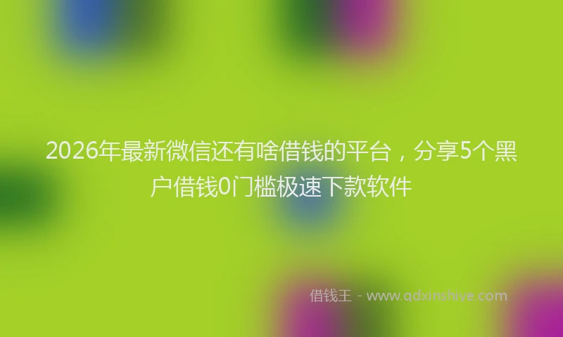 2026年最新微信还有啥借钱的平台，分享5个黑户借钱0门槛极速下款软件