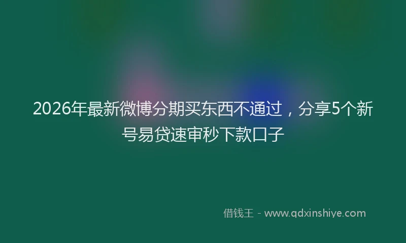 2026年最新微博分期买东西不通过，分享5个新号易贷速审秒下款口子