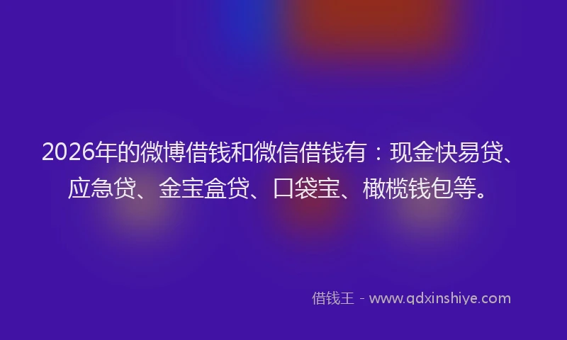 2026年的微博借钱和微信借钱有:现金快易贷、应急贷、金宝盒贷、口袋宝、橄榄钱包等。