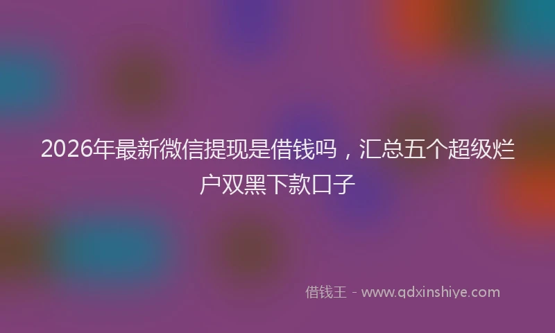 2026年最新微信提现是借钱吗，汇总五个超级烂户双黑下款口子