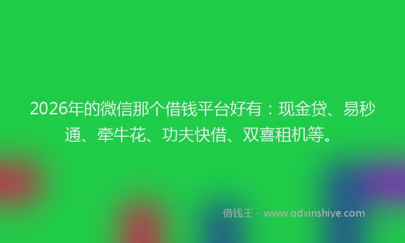 2026年的微信那个借钱平台好有：现金贷、易秒通、牵牛花、功夫快借、双喜租机等。