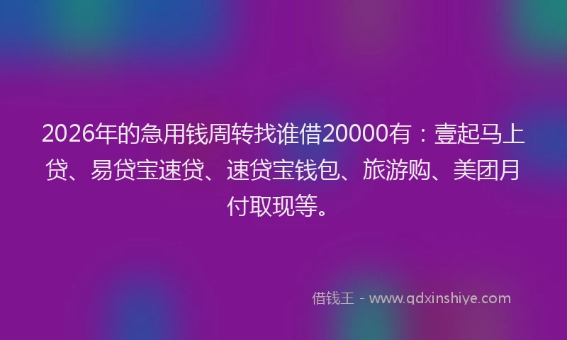 2026年的急用钱周转找谁借20000有:壹起马上贷、易贷宝速贷、速贷宝钱包、旅游购、美团月付取现等。