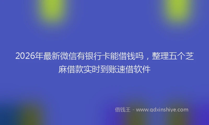 2026年最新微信有银行卡能借钱吗，整理五个芝麻借款实时到账速借软件