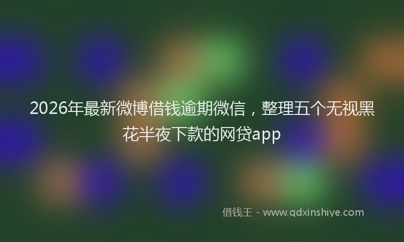 2026年最新微博借钱逾期微信，整理五个无视黑花半夜下款的网贷app