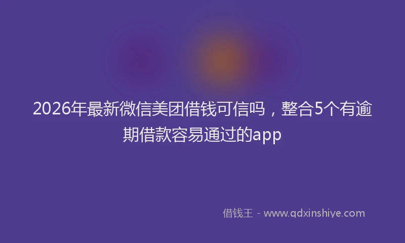 2026年最新微信美团借钱可信吗，整合5个有逾期借款容易通过的app