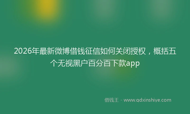 2026年最新微博借钱征信如何关闭授权，概括五个无视黑户百分百下款app