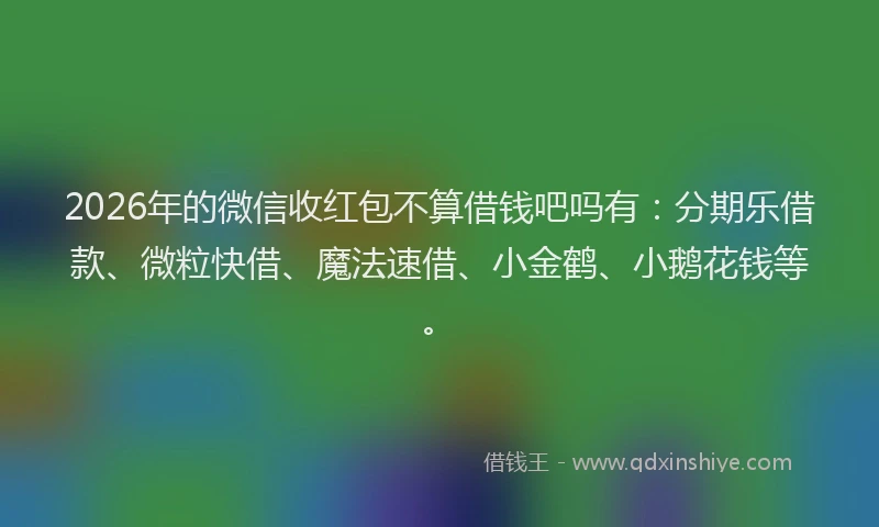 2026年的微信收红包不算借钱吧吗有：分期乐借款、微粒快借、魔法速借、小金鹤、小鹅花钱等。