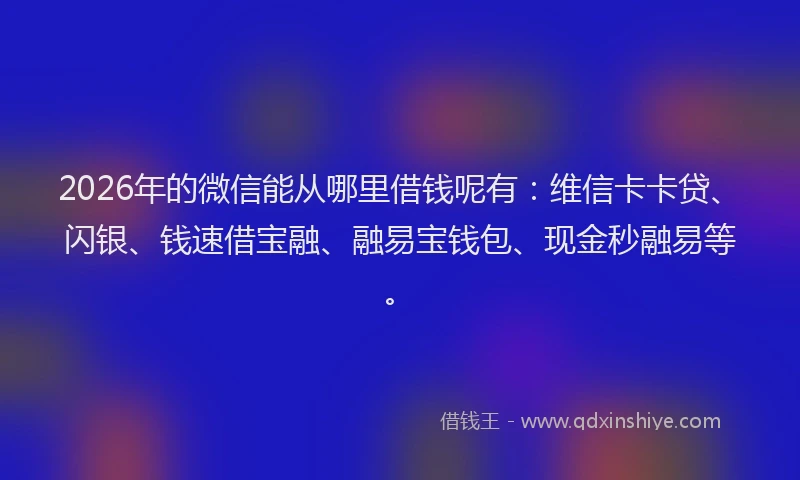 2026年的微信能从哪里借钱呢有：维信卡卡贷、闪银、钱速借宝融、融易宝钱包、现金秒融易等。
