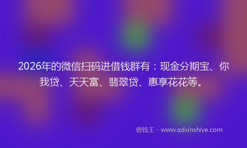 2026年的微信扫码进借钱群有：现金分期宝、你我贷、天天富、翡翠贷、惠享花花等。