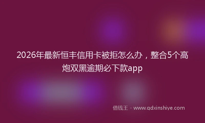 2026年最新恒丰信用卡被拒怎么办，整合5个高炮双黑逾期必下款app