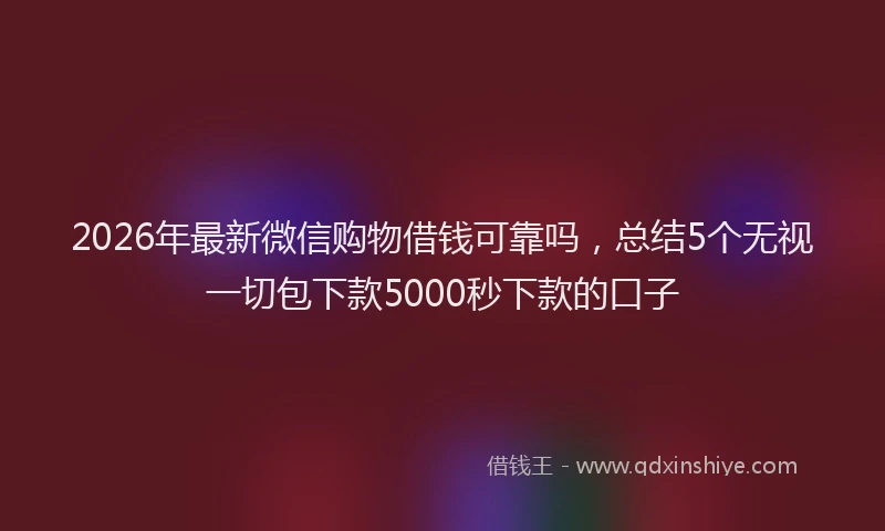 2026年最新微信购物借钱可靠吗，总结5个无视一切包下款5000秒下款的口子