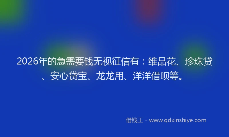 2026年的急需要钱无视征信有：维品花、珍珠贷、安心贷宝、龙龙用、洋洋借呗等。