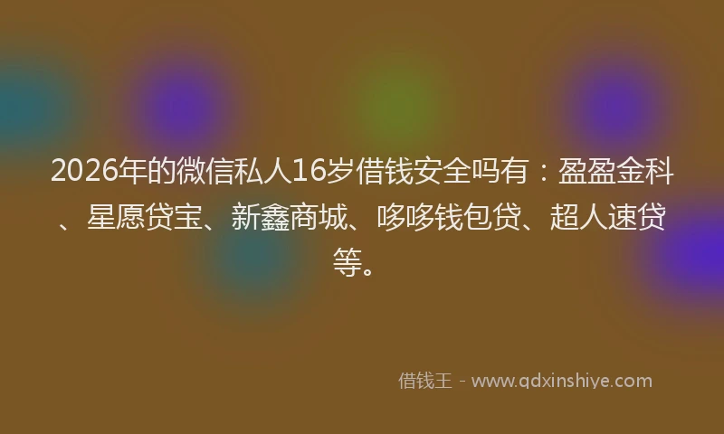 2026年的微信私人16岁借钱安全吗有：盈盈金科、星愿贷宝、新鑫商城、哆哆钱包贷、超人速贷等。