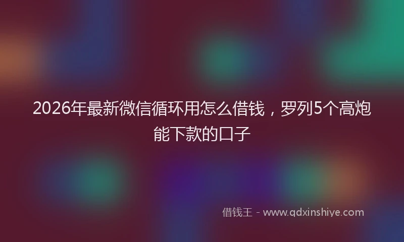 2026年最新微信循环用怎么借钱，罗列5个高炮能下款的口子