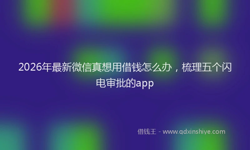 2026年最新微信真想用借钱怎么办，梳理五个闪电审批的app