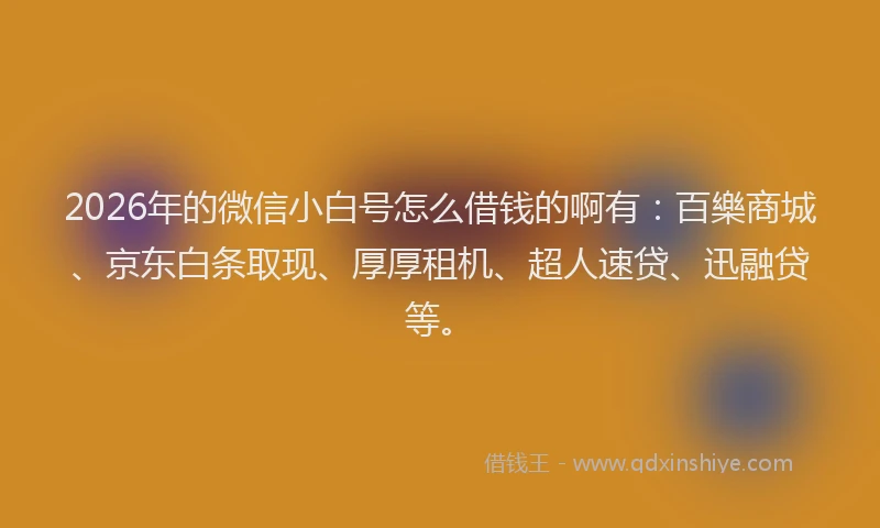2026年的微信小白号怎么借钱的啊有：百樂商城、京东白条取现、厚厚租机、超人速贷、迅融贷等。