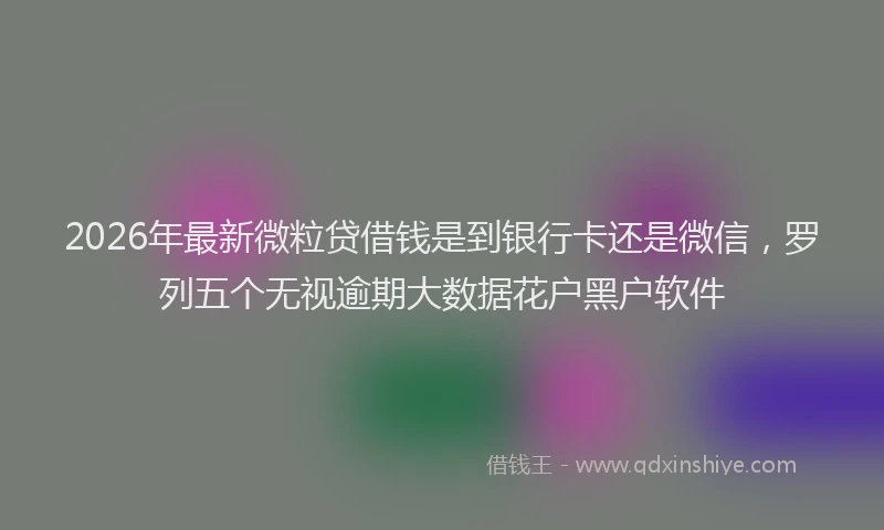 2026年最新微粒贷借钱是到银行卡还是微信，罗列五个无视逾期大数据花户黑户软件