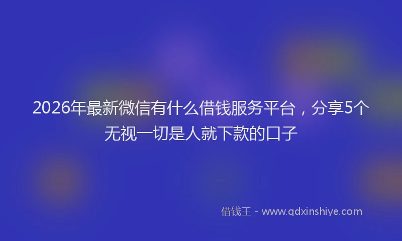 2026年最新微信有什么借钱服务平台，分享5个无视一切是人就下款的口子