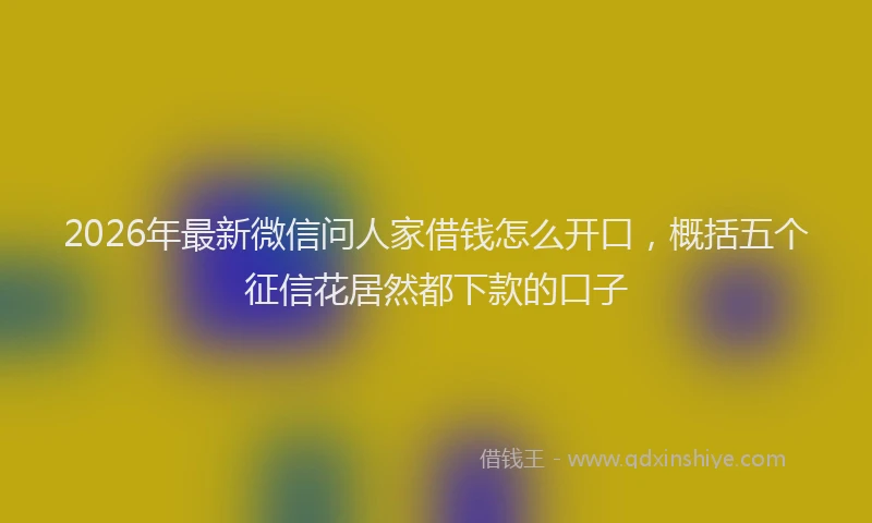 2026年最新微信问人家借钱怎么开口，概括五个征信花居然都下款的口子