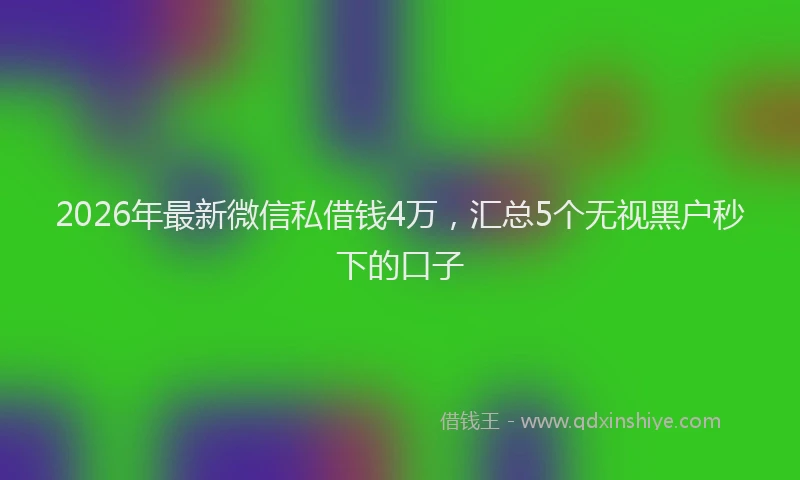 2026年最新微信私借钱4万，汇总5个无视黑户秒下的口子