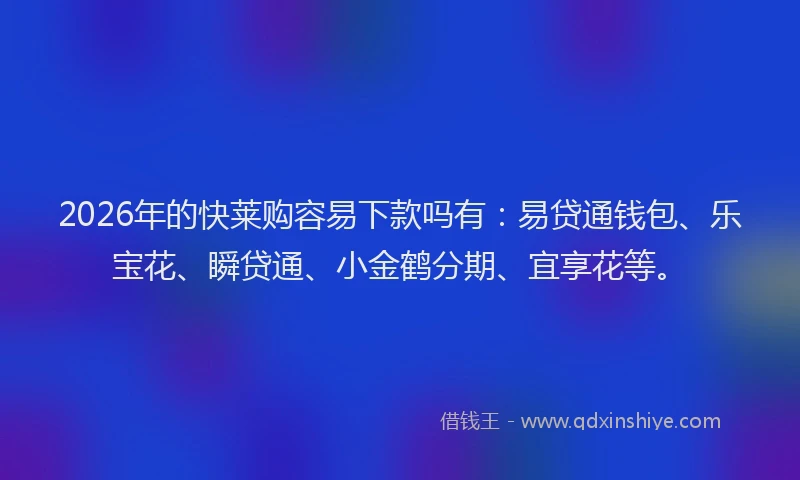2026年的快莱购容易下款吗有：易贷通钱包、乐宝花、瞬贷通、小金鹤分期、宜享花等。
