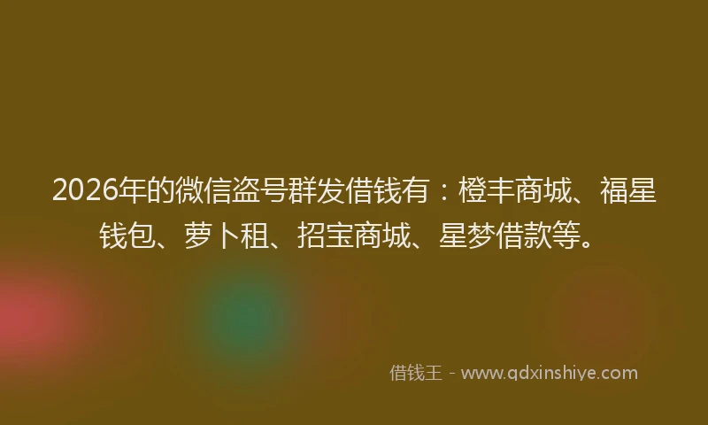2026年的微信盗号群发借钱有：橙丰商城、福星钱包、萝卜租、招宝商城、星梦借款等。
