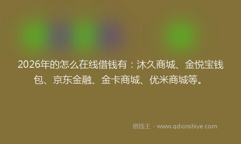 2026年的怎么在线借钱有：沐久商城、金悦宝钱包、京东金融、金卡商城、优米商城等。