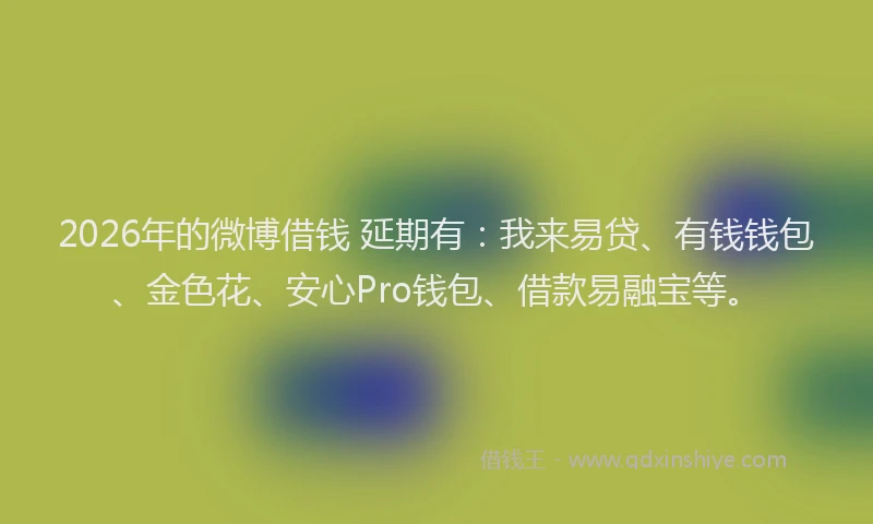 2026年的微博借钱 延期有：我来易贷、有钱钱包、金色花、安心Pro钱包、借款易融宝等。