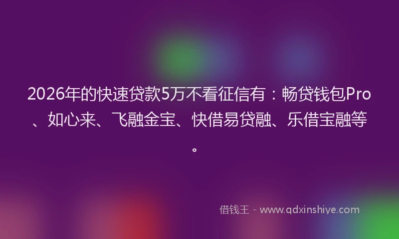 2026年的快速贷款5万不看征信有：畅贷钱包Pro、如心来、飞融金宝、快借易贷融、乐借宝融等。
