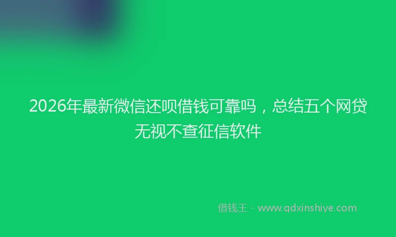 2026年最新微信还呗借钱可靠吗，总结五个网贷无视不查征信软件