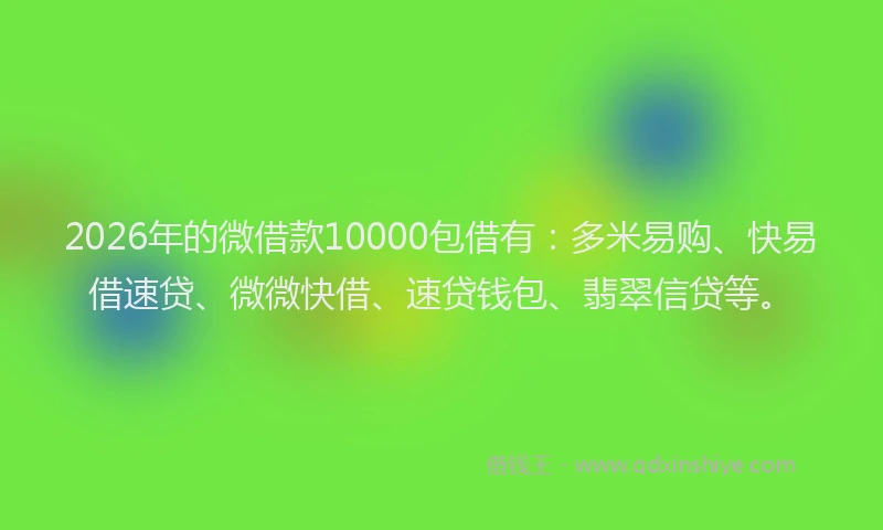 2026年的微借款10000包借有：多米易购、快易借速贷、微微快借、速贷钱包、翡翠信贷等。