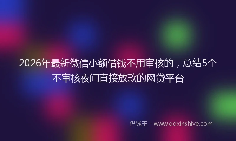 2026年最新微信小额借钱不用审核的，总结5个不审核夜间直接放款的网贷平台