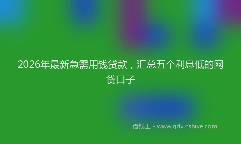 2026年最新急需用钱贷款，汇总五个利息低的网贷口子