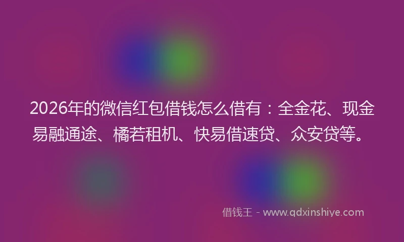 2026年的微信红包借钱怎么借有：全金花、现金易融通途、橘若租机、快易借速贷、众安贷等。