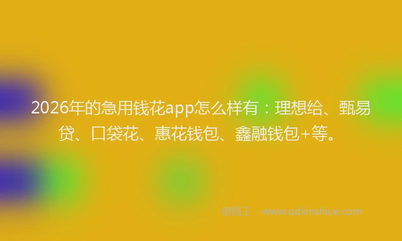 2026年的急用钱花app怎么样有：理想给、甄易贷、口袋花、惠花钱包、鑫融钱包+等。