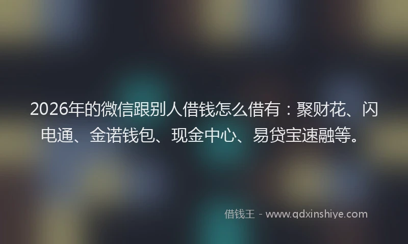 2026年的微信跟别人借钱怎么借有：聚财花、闪电通、金诺钱包、现金中心、易贷宝速融等。