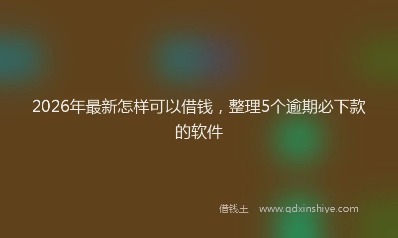 2026年最新怎样可以借钱，整理5个逾期必下款的软件