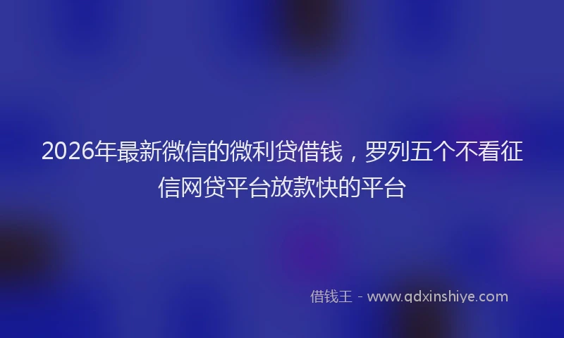 2026年最新微信的微利贷借钱，罗列五个不看征信网贷平台放款快的平台