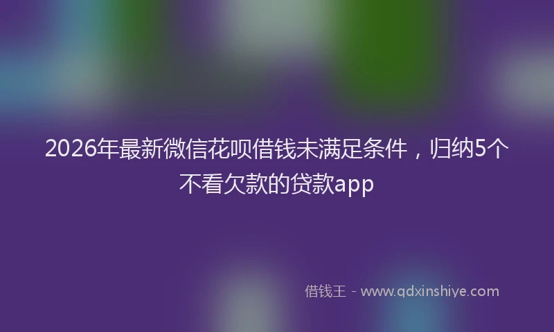 2026年最新微信花呗借钱未满足条件，归纳5个不看欠款的贷款app