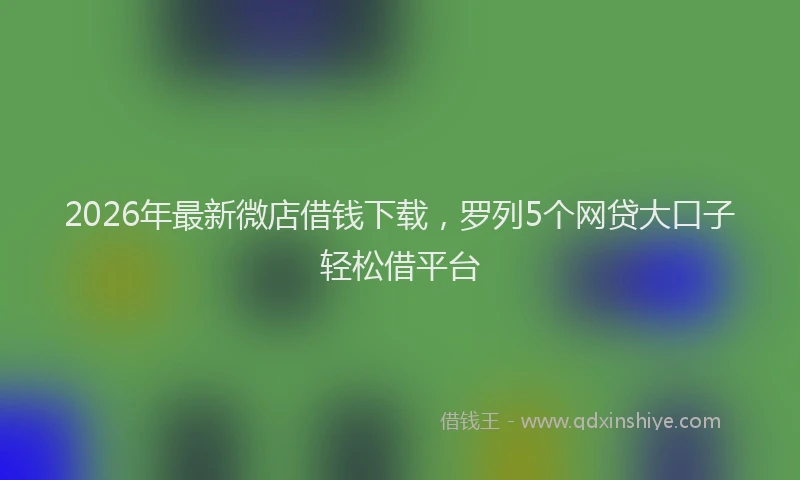 2026年最新微店借钱下载，罗列5个网贷大口子轻松借平台